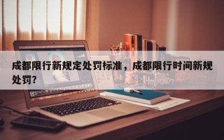 成都限行新规定处罚标准，成都限行时间新规处罚？