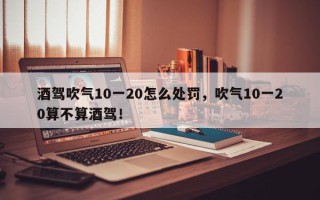 酒驾吹气10一20怎么处罚，吹气10一20算不算酒驾！