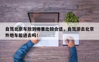 自驾北京车放到哪里比较合适，自驾游去北京外地车能进去吗！