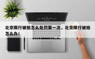 北京限行被拍怎么处罚第一次，北京限行被拍怎么办！