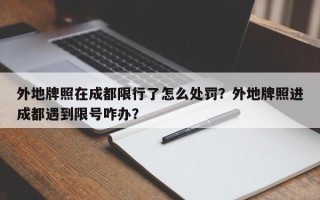 外地牌照在成都限行了怎么处罚？外地牌照进成都遇到限号咋办？