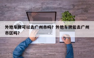 外地车牌可以去广州市吗？外地车牌能去广州市区吗？