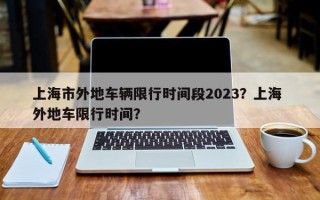 上海市外地车辆限行时间段2023？上海 外地车限行时间？