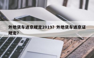 外地货车进京规定2019？外地货车进京证规定？