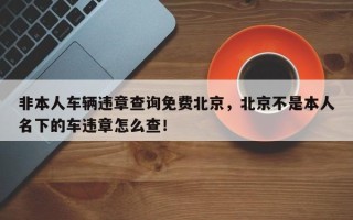 非本人车辆违章查询免费北京，北京不是本人名下的车违章怎么查！