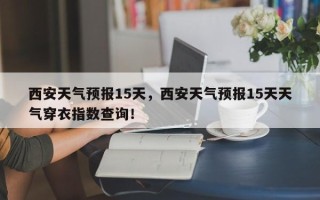 西安天气预报15天，西安天气预报15天天气穿衣指数查询！