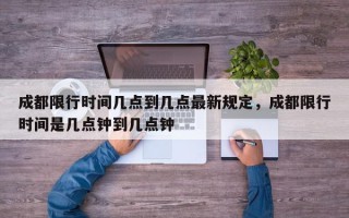 成都限行时间几点到几点最新规定，成都限行时间是几点钟到几点钟