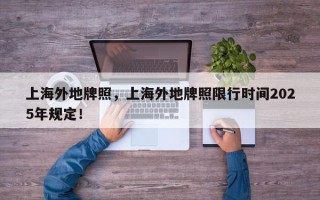 上海外地牌照，上海外地牌照限行时间2025年规定！