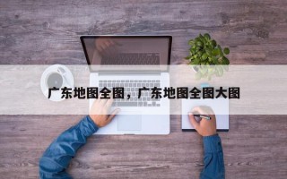 广东地图全图，广东地图全图大图