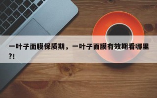 一叶子面膜保质期,一叶子面膜有效期看哪里?! 一叶子面膜保质期,一叶子面膜有效期看哪里?!