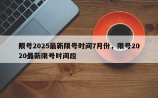 限号2025最新限号时间7月份，限号2020最新限号时间段