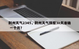 荆州天气2345，荆州天气预报30天准确 一个月？