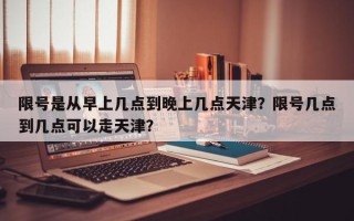 限号是从早上几点到晚上几点天津？限号几点到几点可以走天津？