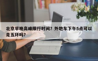 北京早晚高峰限行时间？外地车下午5点可以走五环吗？