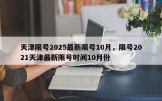 天津限号2025最新限号10月，限号2021天津最新限号时间10月份