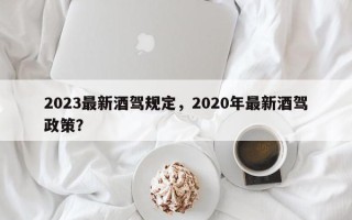 2023最新酒驾规定，2020年最新酒驾政策？