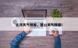 庄河天气预报，营口天气预报！