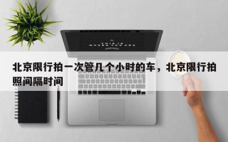 北京限行拍一次管几个小时的车，北京限行拍照间隔时间