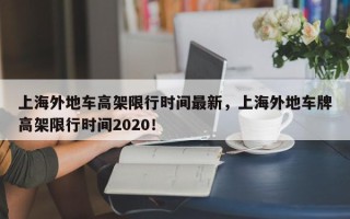 上海外地车高架限行时间最新，上海外地车牌高架限行时间2020！