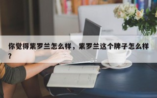 你觉得紫罗兰怎么样，紫罗兰这个牌子怎么样？