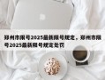 郑州市限号2025最新限号规定，郑州市限号2025最新限号规定处罚