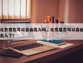 北京现在可以自由出入吗，北京是否可以自由出入了？