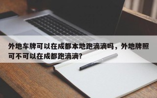 外地车牌可以在成都本地跑滴滴吗，外地牌照可不可以在成都跑滴滴？