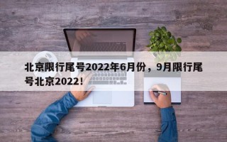 北京限行尾号2022年6月份，9月限行尾号北京2022！