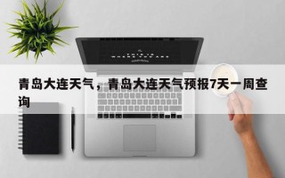 青岛大连天气，青岛大连天气预报7天一周查询