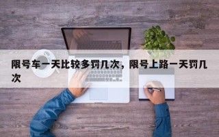 限号车一天比较多罚几次，限号上路一天罚几次