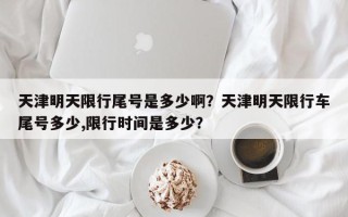 天津明天限行尾号是多少啊？天津明天限行车尾号多少,限行时间是多少？