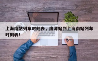 上海南站列车时刻表，鹰潭站到上海南站列车时刻表！