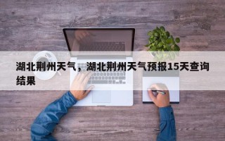 湖北荆州天气，湖北荆州天气预报15天查询结果