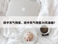阆中天气预报，阆中天气预报30天准确？