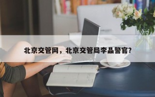 北京交管网，北京交管局李晶警官？