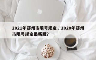 2021年郑州市限号规定，2020年郑州市限号规定最新版？