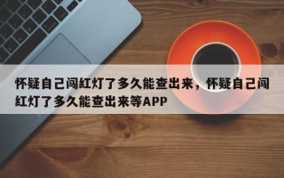 怀疑自己闯红灯了多久能查出来，怀疑自己闯红灯了多久能查出来等APP