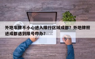 外地车牌不小心进入限行区域成都？外地牌照进成都遇到限号咋办？