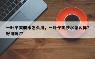一叶子爽肤水怎么用，一叶子爽肤水怎么样?好用吗?？