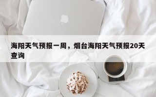 海阳天气预报一周，烟台海阳天气预报20天查询