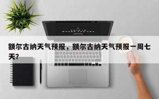 额尔古纳天气预报，额尔古纳天气预报一周七天？