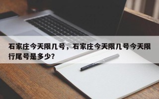 石家庄今天限几号，石家庄今天限几号今天限行尾号是多少？