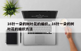 16针一朵的树叶花的编织，16针一朵的树叶花的编织方法