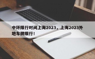 中环限行时间上海2023，上海2023外地车牌限行！