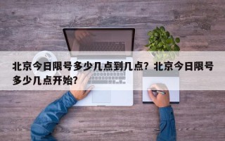 北京今日限号多少几点到几点？北京今日限号多少几点开始？