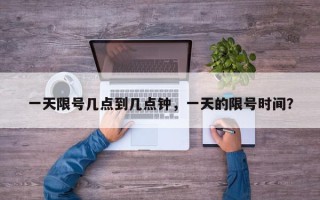 一天限号几点到几点钟，一天的限号时间？