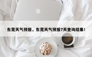 东莞天气预报，东莞天气预报7天查询结果！