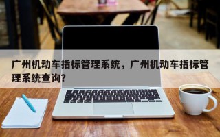 广州机动车指标管理系统，广州机动车指标管理系统查询？