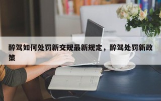 醉驾如何处罚新交规最新规定，醉驾处罚新政策
