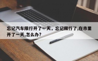 忘记汽车限行开了一天，忘记限行了,在市里开了一天,怎么办?